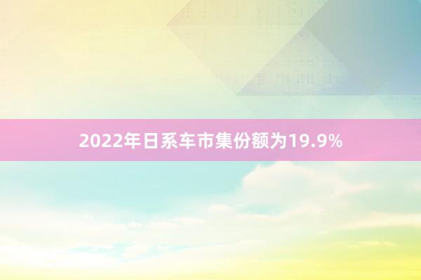 2022年日系车市集份额为19.9%